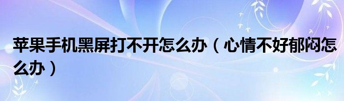 蘋果手機黑屏打不開怎么辦（心情不好郁悶怎么辦）