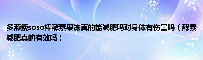 多燕瘦soso棒酵素果凍真的能減肥嗎對身體有傷害嗎（酵素減肥真的有效嗎）