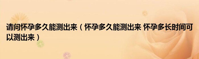 請問懷孕多久能測出來（懷孕多久能測出來 懷孕多長時間可以測出來）