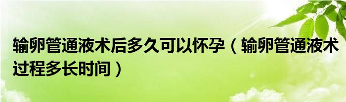 輸卵管通液術(shù)后多久可以懷孕（輸卵管通液術(shù)過程多長時間）