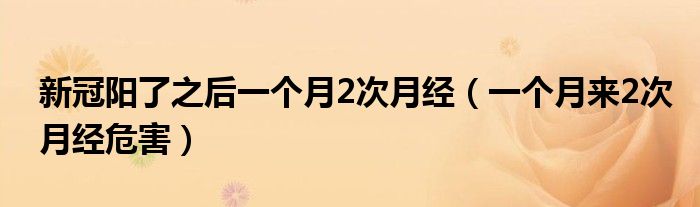 新冠陽(yáng)了之后一個(gè)月2次月經(jīng)（一個(gè)月來2次月經(jīng)危害）