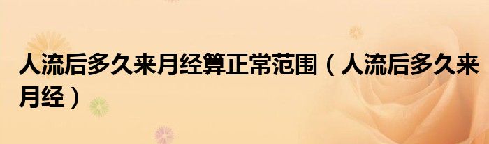 人流后多久來(lái)月經(jīng)算正常范圍（人流后多久來(lái)月經(jīng)）