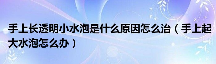 手上長(zhǎng)透明小水泡是什么原因怎么治（手上起大水泡怎么辦）