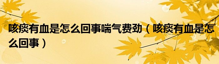 咳痰有血是怎么回事喘氣費勁（咳痰有血是怎么回事）