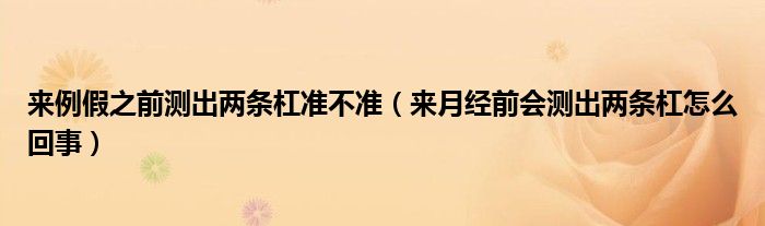 來例假之前測出兩條杠準不準（來月經(jīng)前會測出兩條杠怎么回事）