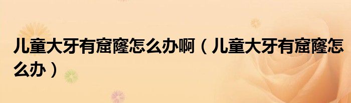 兒童大牙有窟窿怎么辦?。▋和笱烙锌吡趺崔k）