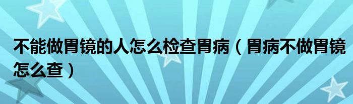 不能做胃鏡的人怎么檢查胃?。ㄎ覆〔蛔鑫哥R怎么查）