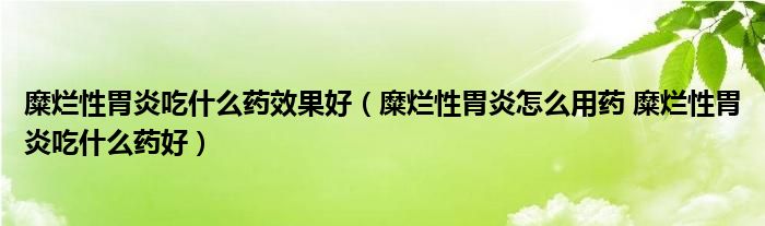 糜爛性胃炎吃什么藥效果好（糜爛性胃炎怎么用藥 糜爛性胃炎吃什么藥好）