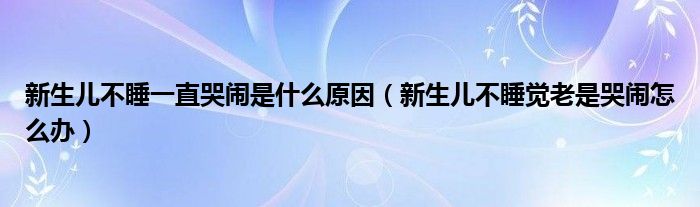 新生兒不睡一直哭鬧是什么原因（新生兒不睡覺老是哭鬧怎么辦）