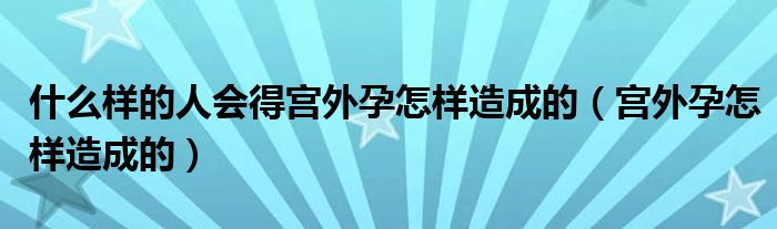 什么樣的人會(huì)得宮外孕怎樣造成的（宮外孕怎樣造成的）