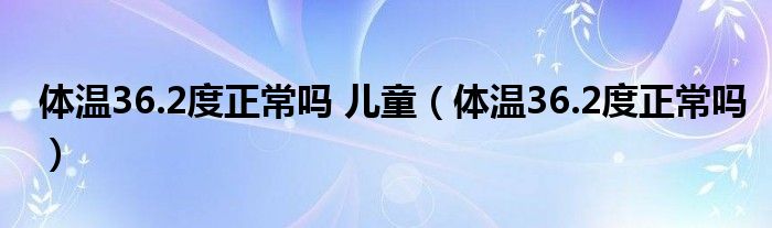 體溫36.2度正常嗎 兒童（體溫36.2度正常嗎）