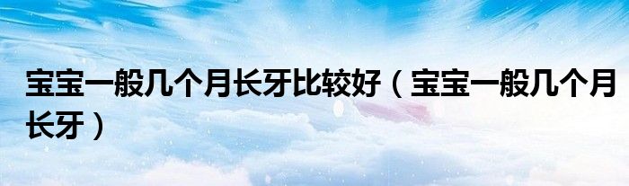 寶寶一般幾個(gè)月長(zhǎng)牙比較好（寶寶一般幾個(gè)月長(zhǎng)牙）