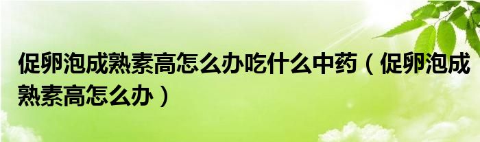 促卵泡成熟素高怎么辦吃什么中藥（促卵泡成熟素高怎么辦）