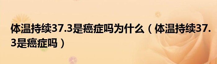 體溫持續(xù)37.3是癌癥嗎為什么（體溫持續(xù)37.3是癌癥嗎）