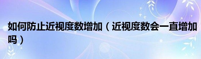 如何防止近視度數(shù)增加（近視度數(shù)會(huì)一直增加嗎）