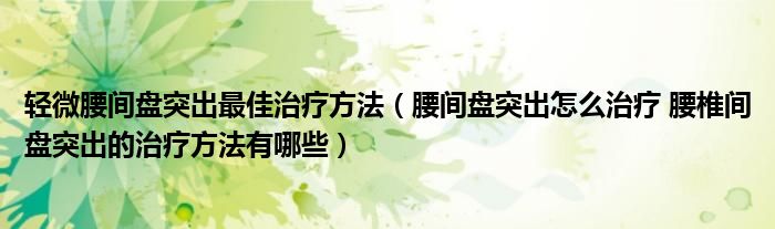 輕微腰間盤突出最佳治療方法（腰間盤突出怎么治療 腰椎間盤突出的治療方法有哪些）