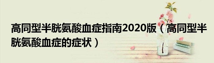 高同型半胱氨酸血癥指南2020版（高同型半胱氨酸血癥的癥狀）