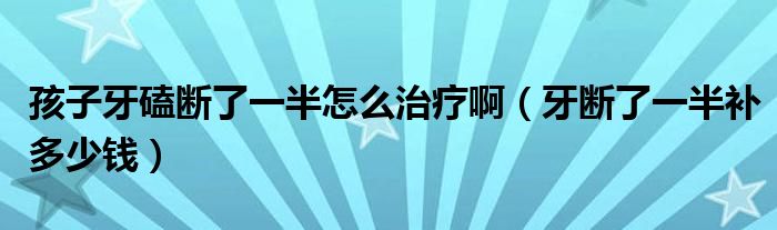 孩子牙磕斷了一半怎么治療?。ㄑ罃嗔艘话胙a(bǔ)多少錢）