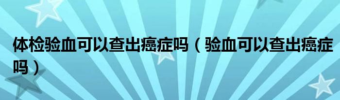 體檢驗血可以查出癌癥嗎（驗血可以查出癌癥嗎）