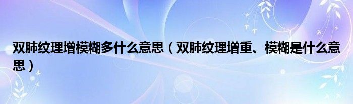 雙肺紋理增模糊多什么意思（雙肺紋理增重、模糊是什么意思）