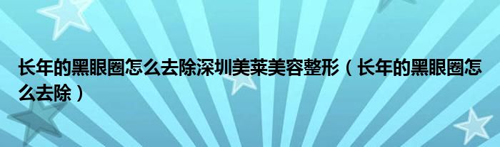 長年的黑眼圈怎么去除深圳美萊美容整形（長年的黑眼圈怎么去除）