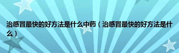 治感冒最快的好方法是什么中藥（治感冒最快的好方法是什么）