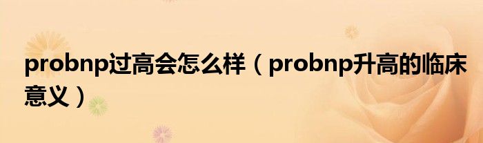 probnp過(guò)高會(huì)怎么樣（probnp升高的臨床意義）