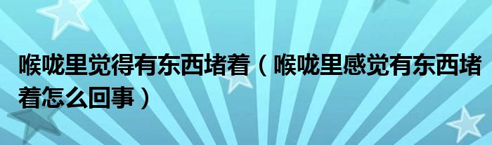 喉嚨里覺得有東西堵著（喉嚨里感覺有東西堵著怎么回事）