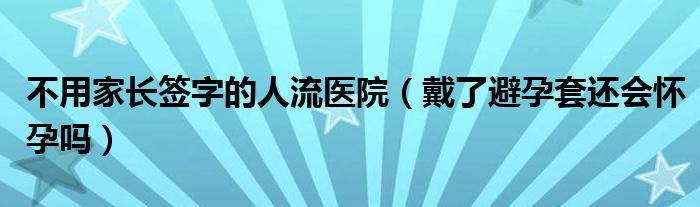 不用家長簽字的人流醫(yī)院（戴了避孕套還會懷孕嗎）