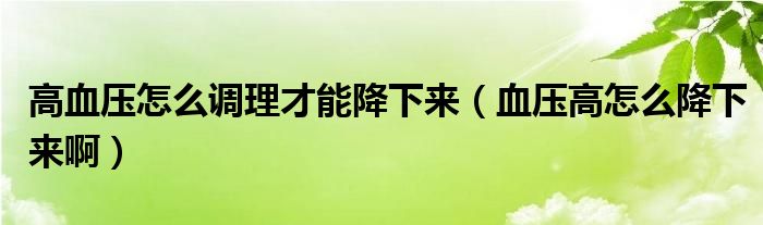 高血壓怎么調(diào)理才能降下來（血壓高怎么降下來啊）