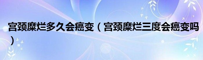 宮頸糜爛多久會(huì)癌變（宮頸糜爛三度會(huì)癌變嗎）