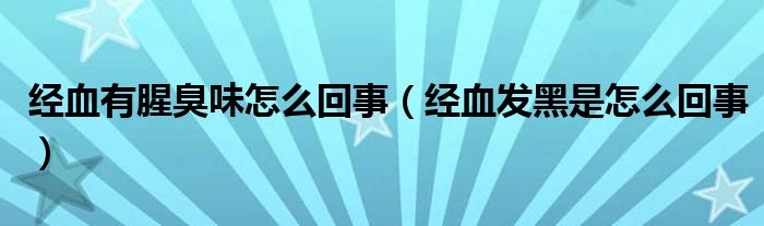 經(jīng)血有腥臭味怎么回事（經(jīng)血發(fā)黑是怎么回事）