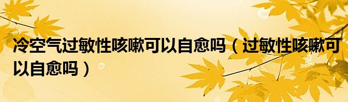 冷空氣過(guò)敏性咳嗽可以自愈嗎（過(guò)敏性咳嗽可以自愈嗎）