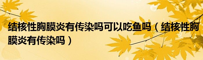 結(jié)核性胸膜炎有傳染嗎可以吃魚嗎（結(jié)核性胸膜炎有傳染嗎）