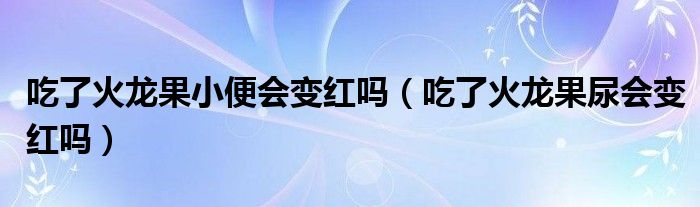 吃了火龍果小便會變紅嗎（吃了火龍果尿會變紅嗎）