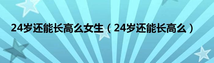 24歲還能長高么女生（24歲還能長高么）