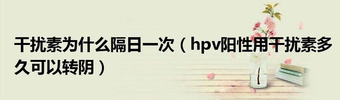 干擾素為什么隔日一次（hpv陽性用干擾素多久可以轉陰）