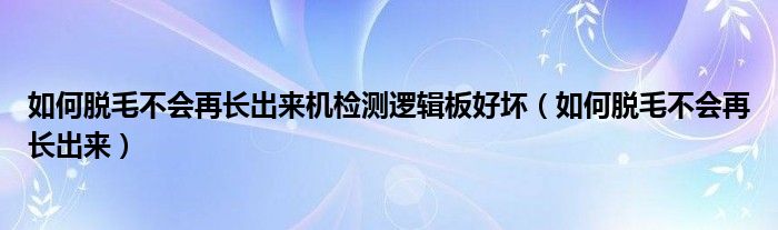 如何脫毛不會再長出來機檢測邏輯板好壞（如何脫毛不會再長出來）