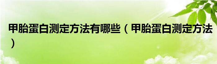 甲胎蛋白測定方法有哪些（甲胎蛋白測定方法）