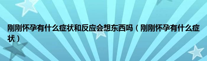 剛剛懷孕有什么癥狀和反應會想東西嗎（剛剛懷孕有什么癥狀）