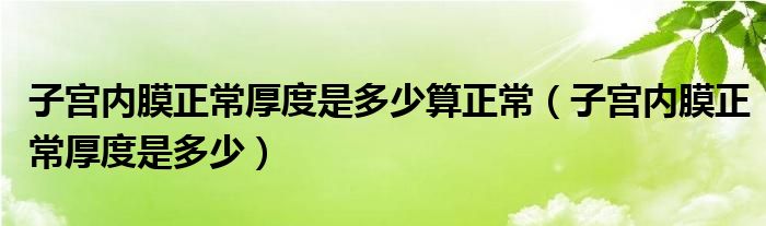 子宮內膜正常厚度是多少算正常（子宮內膜正常厚度是多少）