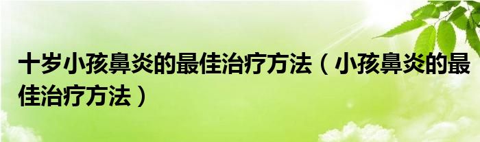 十歲小孩鼻炎的最佳治療方法（小孩鼻炎的最佳治療方法）