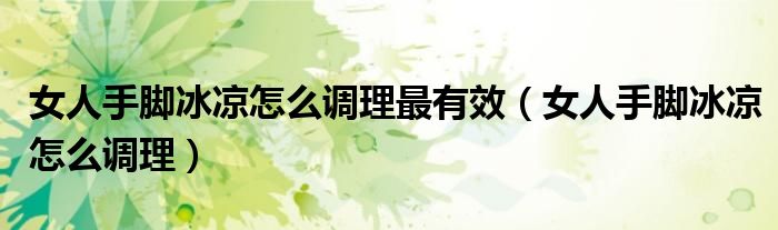 女人手腳冰涼怎么調理最有效（女人手腳冰涼怎么調理）