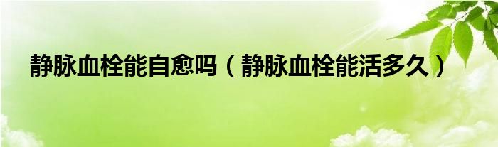 靜脈血栓能自愈嗎（靜脈血栓能活多久）