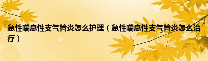 急性喘息性支氣管炎怎么護理（急性喘息性支氣管炎怎么治療）