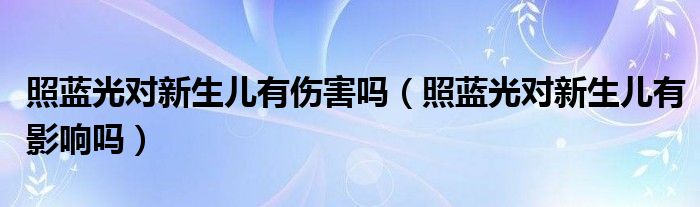 照藍(lán)光對新生兒有傷害嗎（照藍(lán)光對新生兒有影響嗎）