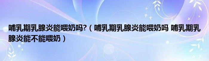 哺乳期乳腺炎能喂奶嗎?（哺乳期乳腺炎能喂奶嗎 哺乳期乳腺炎能不能喂奶）