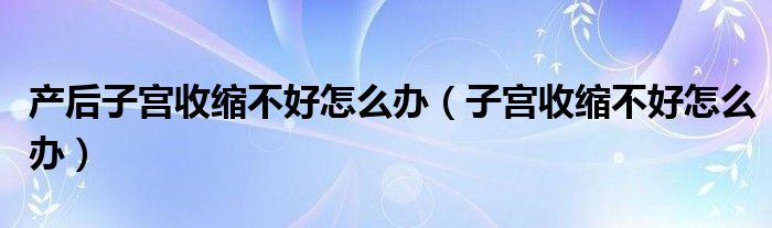 產后子宮收縮不好怎么辦（子宮收縮不好怎么辦）