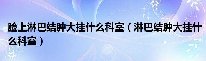 臉上淋巴結(jié)腫大掛什么科室（淋巴結(jié)腫大掛什么科室）