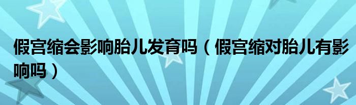 假宮縮會影響胎兒發(fā)育嗎（假宮縮對胎兒有影響嗎）